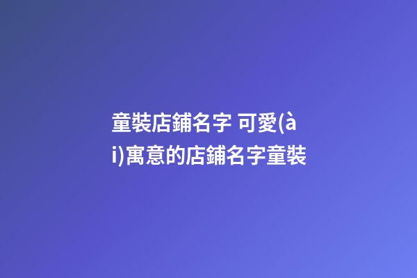 童裝店鋪名字 可愛(ài)寓意的店鋪名字童裝